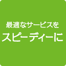 最適なサービスをスピーディーに